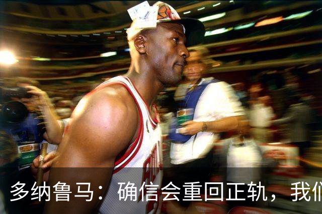 多纳鲁马：确信会重回正轨，我们将重返意大利应有的高度